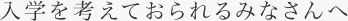 入学を考えておられるみなさんへ