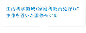 生活科学系（家庭科教員免許）に主体を置いた履修モデル