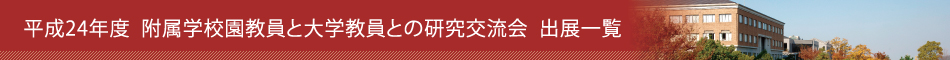 平成24年度 附属学校園と大学教員との研究交流会 出展一覧
