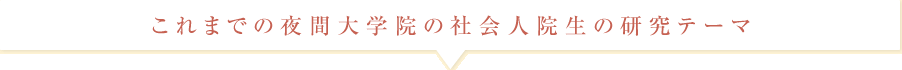 これまでの夜間大学院の社会人院生の研究テーマ